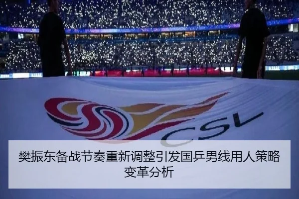 樊振东备战节奏重新调整引发国乒男线用人策略变革分析
