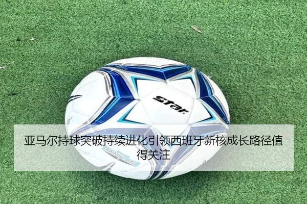 亚马尔持球突破持续进化引领西班牙新核成长路径值得关注