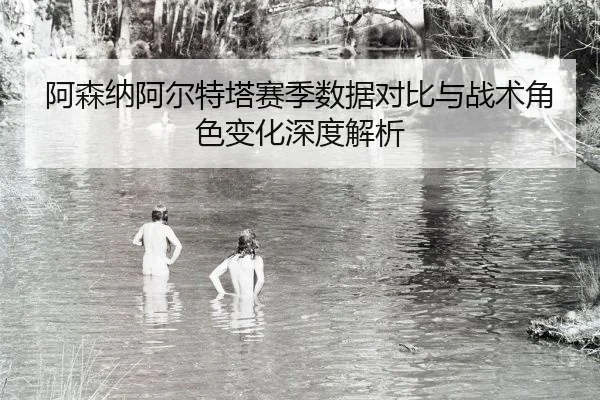 阿森纳阿尔特塔赛季数据对比与战术角色变化深度解析