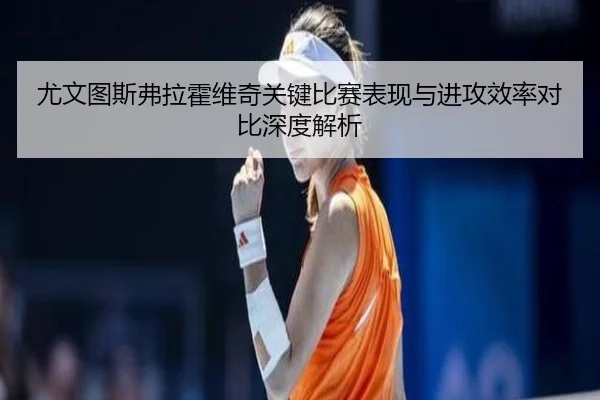 尤文图斯弗拉霍维奇关键比赛表现与进攻效率对比深度解析