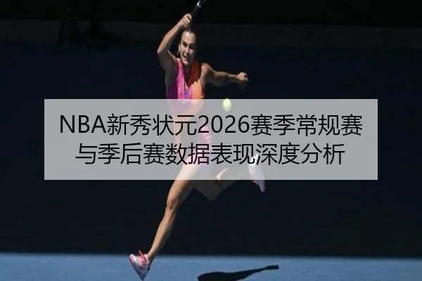 NBA新秀状元2026赛季常规赛与季后赛数据表现深度分析