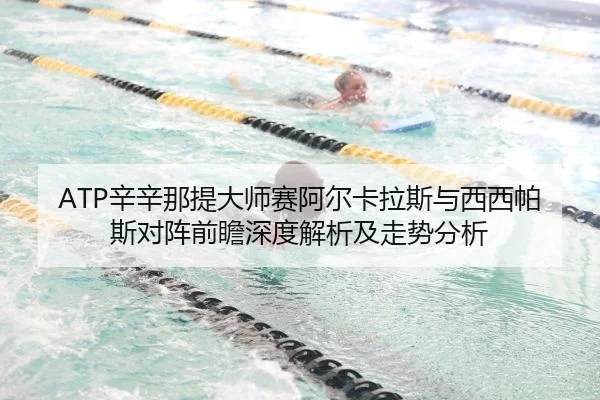 ATP辛辛那提大师赛阿尔卡拉斯与西西帕斯对阵前瞻深度解析及走势分析
