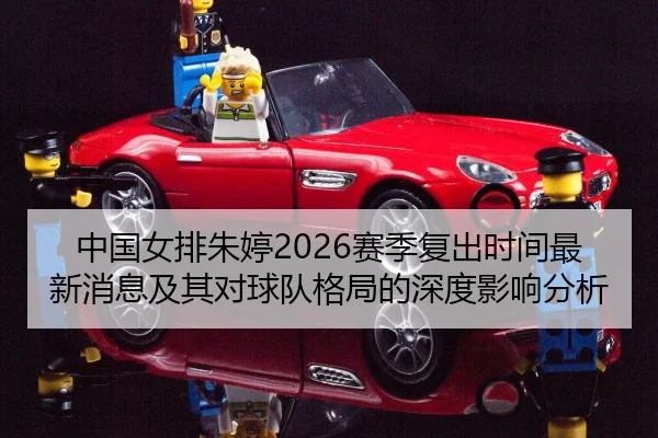 中国女排朱婷2026赛季复出时间最新消息及其对球队格局的深度影响分析