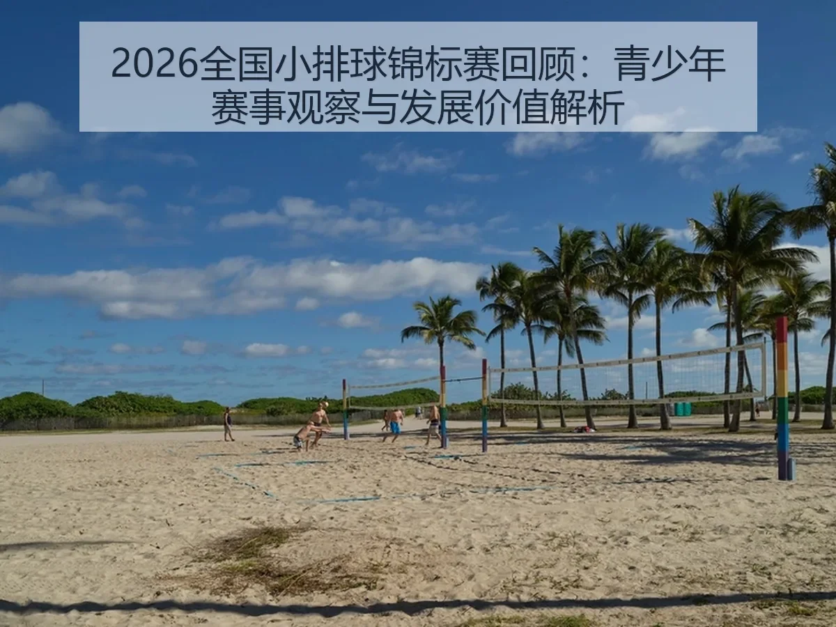 2026全国小排球锦标赛回顾:青少年赛事观察与发展价值解析